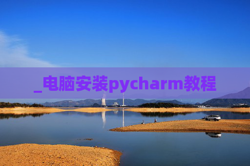 _电脑安装pycharm教程 _电脑安装pycharm教程